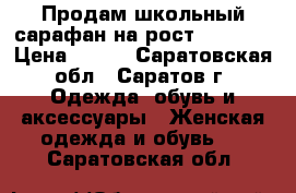 Продам школьный сарафан на рост 152-164 › Цена ­ 350 - Саратовская обл., Саратов г. Одежда, обувь и аксессуары » Женская одежда и обувь   . Саратовская обл.